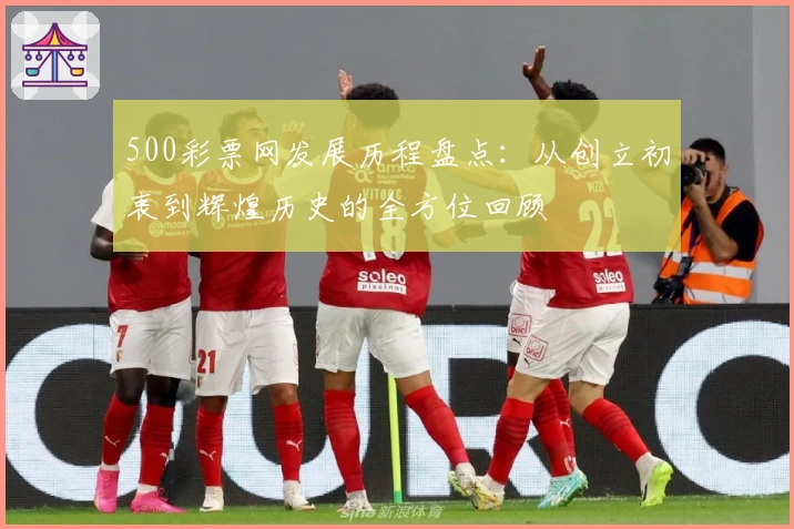 500彩票网发展历程盘点：从创立初衷到辉煌历史的全方位回顾