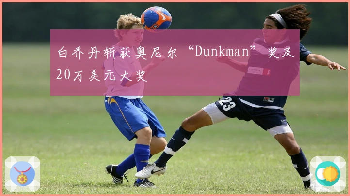 白乔丹斩获奥尼尔“Dunkman”奖及20万美元大奖