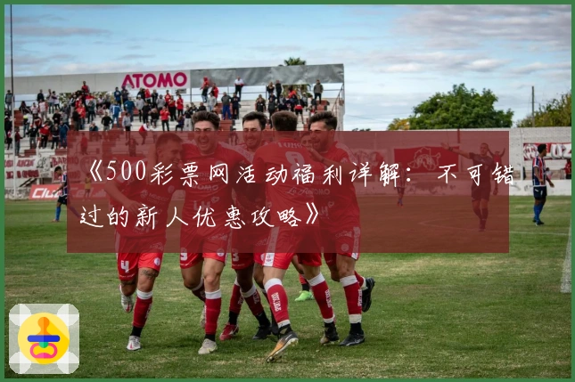 《500彩票网活动福利详解：不可错过的新人优惠攻略》