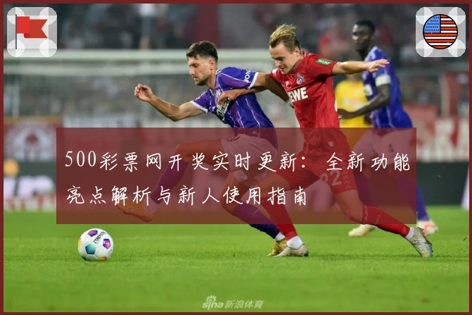 500彩票网开奖实时更新：全新功能亮点解析与新人使用指南