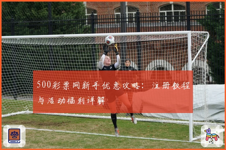 500彩票网新手优惠攻略：注册教程与活动福利详解
