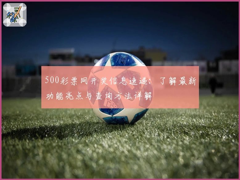 500彩票网开奖信息速递：了解最新功能亮点与查询方法详解
