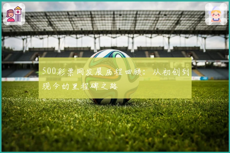 500彩票网发展历程回顾：从初创到现今的里程碑之路