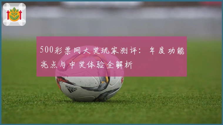 500彩票网大奖玩家测评：年度功能亮点与中奖体验全解析