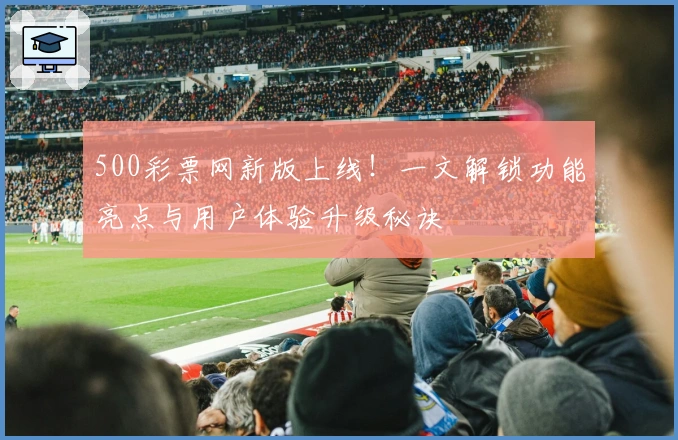 500彩票网新版上线！一文解锁功能亮点与用户体验升级秘诀