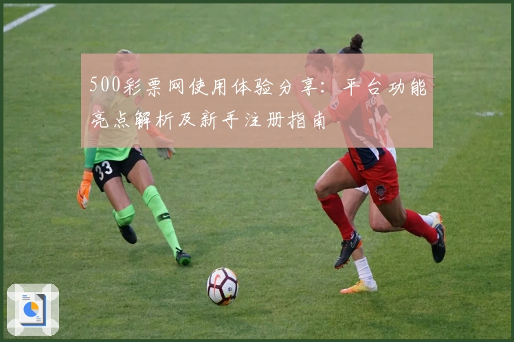 500彩票网使用体验分享:平台功能亮点解析及新手注册指南