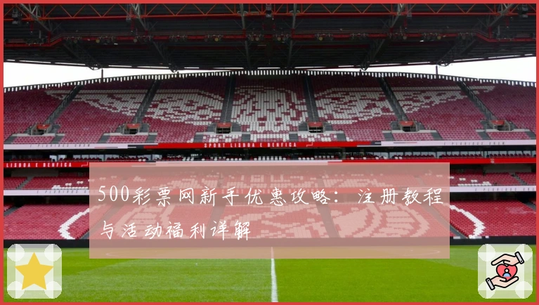 500彩票网新手优惠攻略：注册教程与活动福利详解