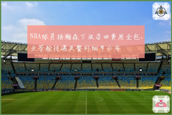 NBA球员杨瀚森下放召回费用全包，头等舱待遇及餐补细节公布