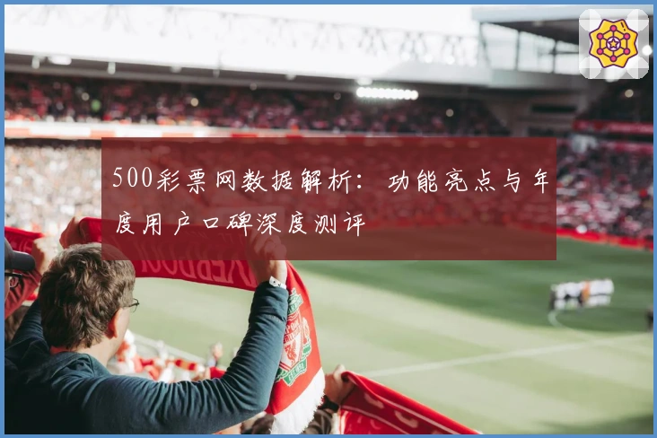 500彩票网数据解析：功能亮点与年度用户口碑深度测评
