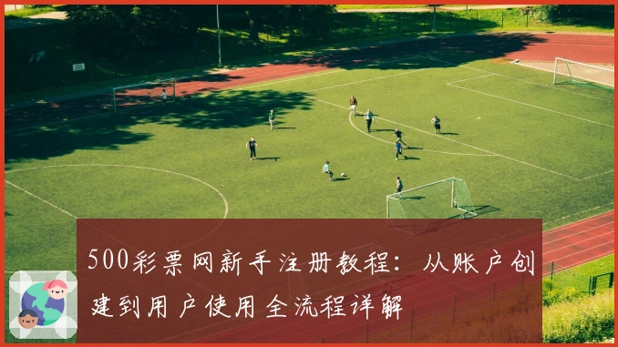 500彩票网新手注册教程:从账户创建到用户使用全流程详解
