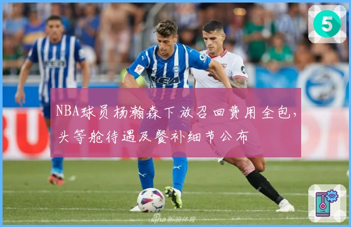 NBA球员杨瀚森下放召回费用全包，头等舱待遇及餐补细节公布