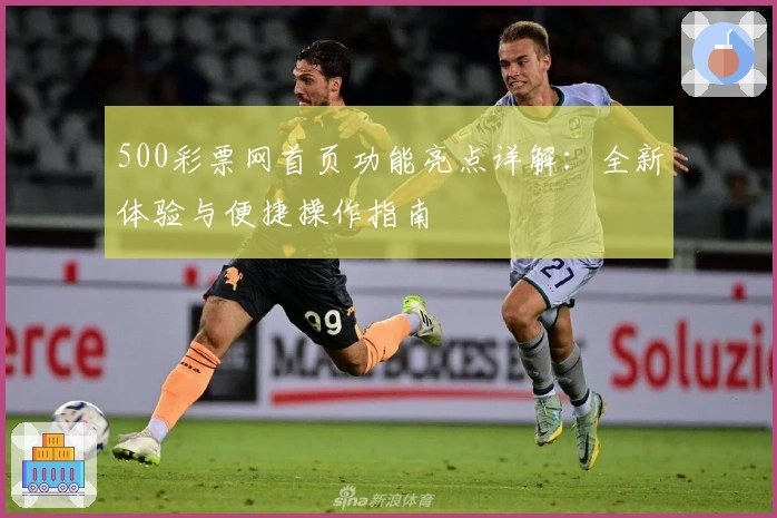 500彩票网首页功能亮点详解：全新体验与便捷操作指南