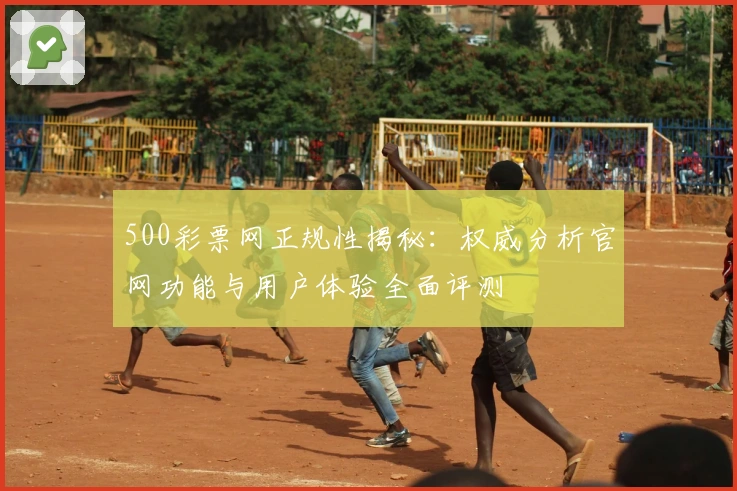 500彩票网正规性揭秘:权威分析官网功能与用户体验全面评测