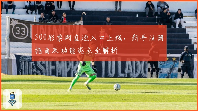 500彩票网直连入口上线，新手注册指南及功能亮点全解析