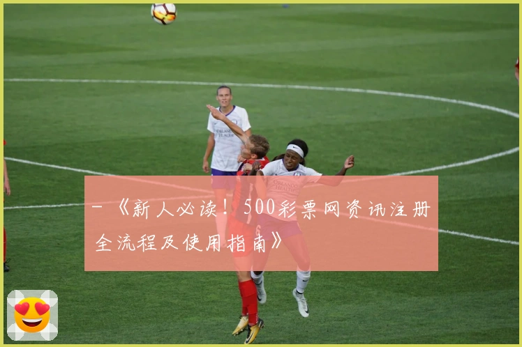 - 《新人必读！500彩票网资讯注册全流程及使用指南》