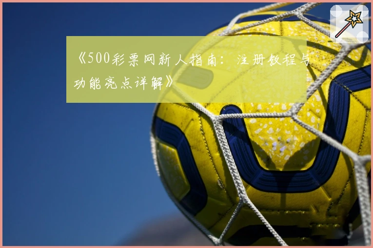 《500彩票网新人指南:注册教程与功能亮点详解》