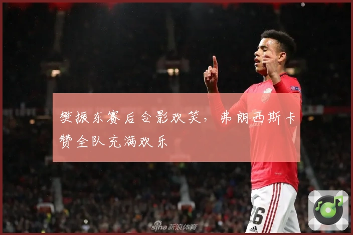 樊振东赛后合影欢笑，弗朗西斯卡赞全队充满欢乐