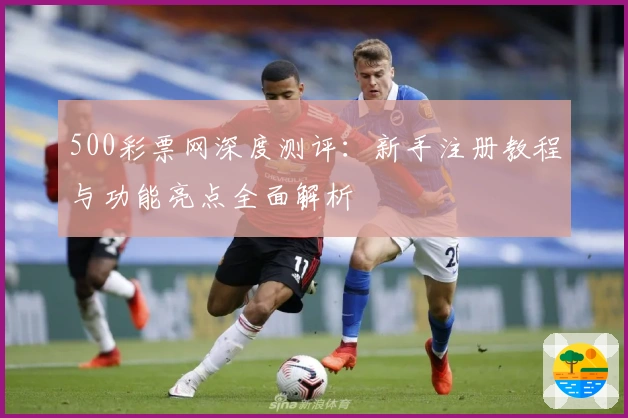 500彩票网深度测评:新手注册教程与功能亮点全面解析