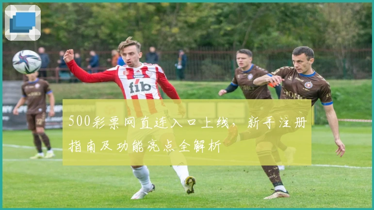 500彩票网直连入口上线，新手注册指南及功能亮点全解析