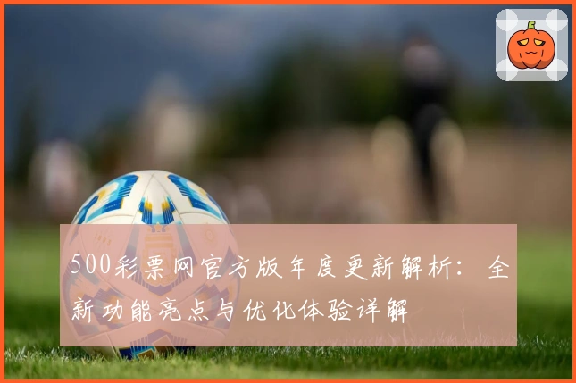 500彩票网官方版年度更新解析：全新功能亮点与优化体验详解