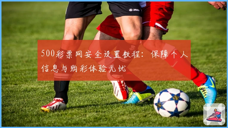 500彩票网安全设置教程：保障个人信息与购彩体验无忧