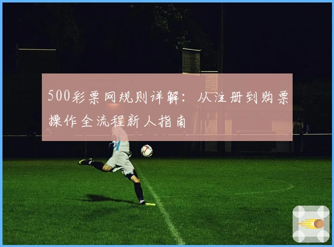 500彩票网规则详解：从注册到购票操作全流程新人指南