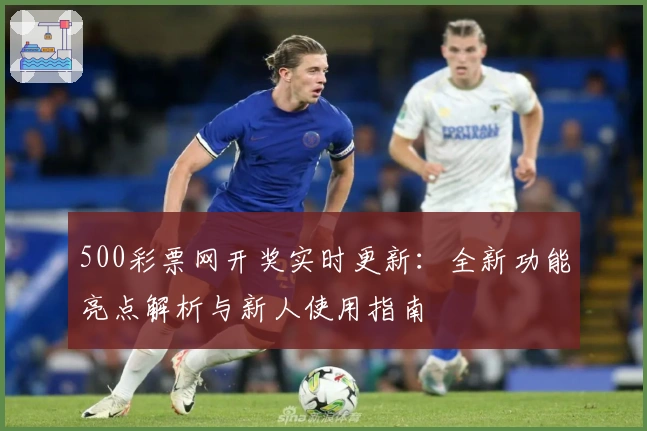 500彩票网开奖实时更新：全新功能亮点解析与新人使用指南