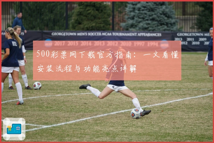 500彩票网下载官方指南：一文看懂安装流程与功能亮点详解