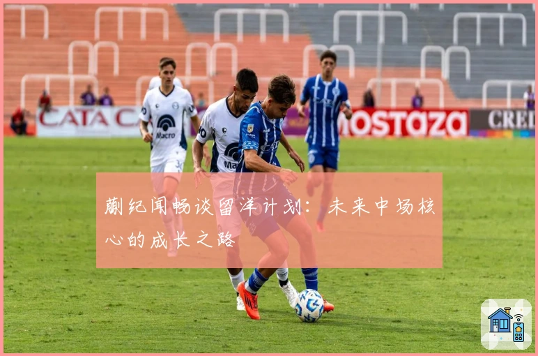 蒯纪闻畅谈留洋计划:未来中场核心的成长之路