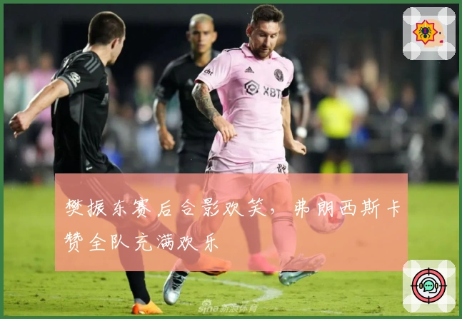 樊振东赛后合影欢笑,弗朗西斯卡赞全队充满欢乐