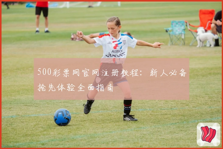 500彩票网官网注册教程：新人必备抢先体验全面指南