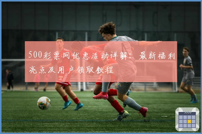 500彩票网优惠活动详解：最新福利亮点及用户领取教程