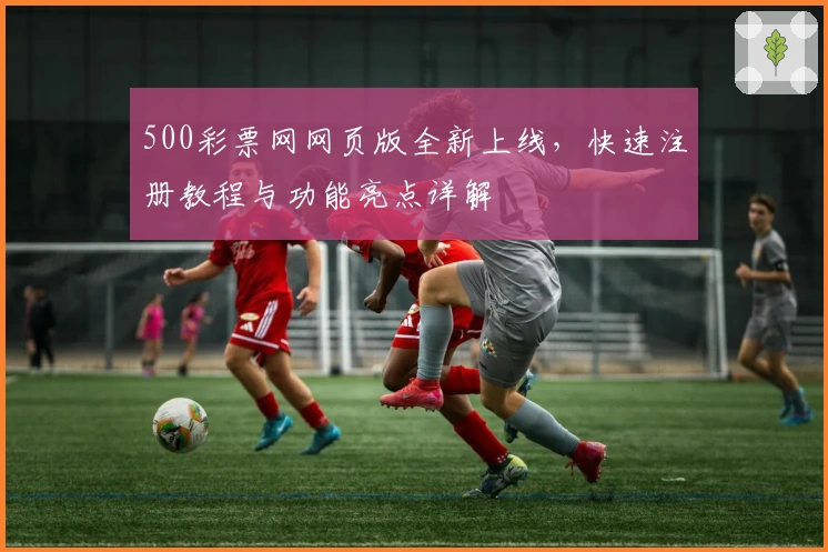 500彩票网网页版全新上线，快速注册教程与功能亮点详解