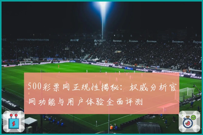 500彩票网正规性揭秘：权威分析官网功能与用户体验全面评测