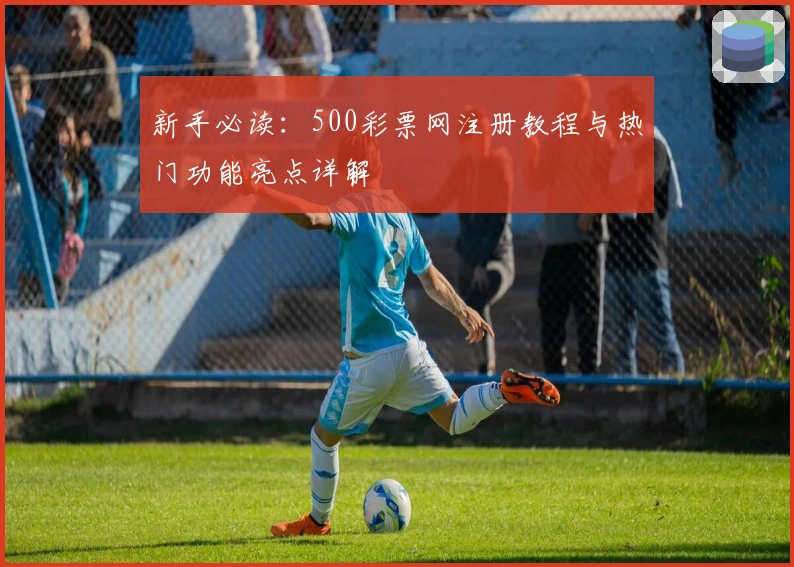 新手必读：500彩票网注册教程与热门功能亮点详解