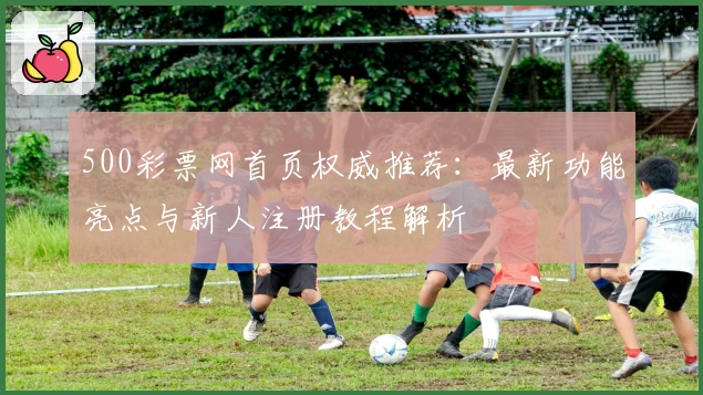 500彩票网首页权威推荐：最新功能亮点与新人注册教程解析