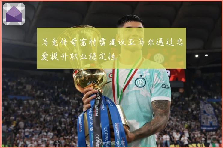 马竞传奇富特雷建议亚马尔通过恋爱提升职业稳定性