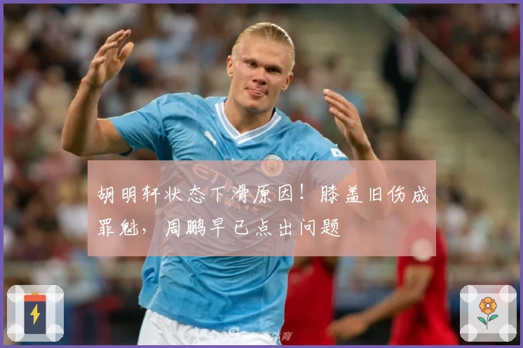 胡明轩状态下滑原因！膝盖旧伤成罪魁，周鹏早已点出问题